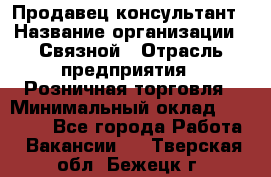 Продавец-консультант › Название организации ­ Связной › Отрасль предприятия ­ Розничная торговля › Минимальный оклад ­ 28 000 - Все города Работа » Вакансии   . Тверская обл.,Бежецк г.